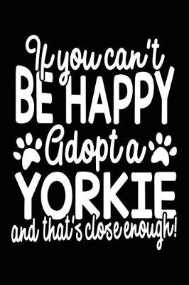 Book cover for If You Can't Be Happy Adopt A Yorkie And That's Close Enough!