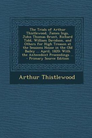 Cover of The Trials of Arthur Thistlewood, James Ings, John Thomas Brunt, Richard Tidd, William Davidson, and Others for High Treason at the Sessions House in