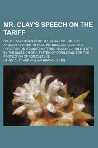 Cover of Mr. Clay's Speech on the Tariff; Or, the American System, So Called Or, the Anglican System, in Fact, Introduced Here and Perverted in Its Most Material Bearing Upon Society, by the Omission of a System of Corn Laws, for the Protection of Agriculture