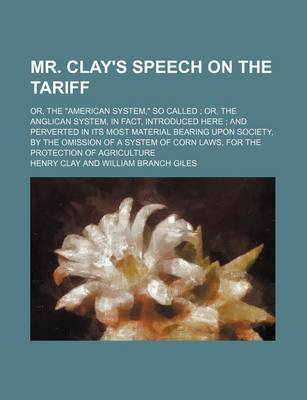 Book cover for Mr. Clay's Speech on the Tariff; Or, the American System, So Called Or, the Anglican System, in Fact, Introduced Here and Perverted in Its Most Material Bearing Upon Society, by the Omission of a System of Corn Laws, for the Protection of Agriculture