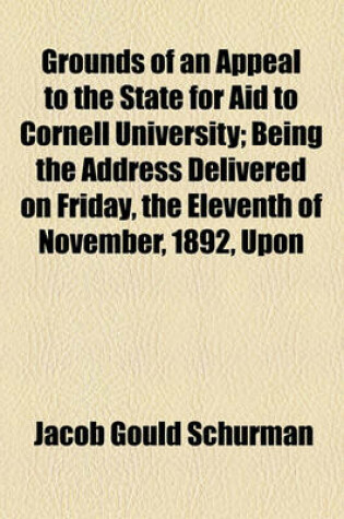 Cover of Grounds of an Appeal to the State for Aid to Cornell University; Being the Address Delivered on Friday, the Eleventh of November, 1892, Upon