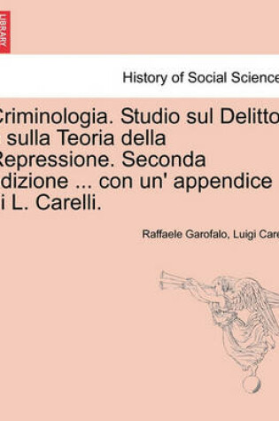 Cover of Criminologia. Studio sul Delitto e sulla Teoria della Repressione. Seconda edizione ... con un' appendice di L. Carelli.