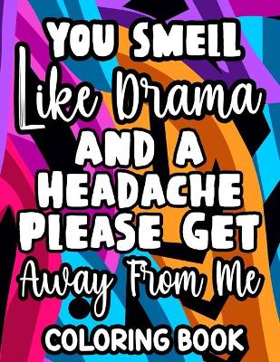 Book cover for You Smell Like Drama And A Headache Please Get Away From Me Coloring Book