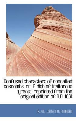 Book cover for Confused Characters of Conceited Coxcombs, Or, a Dish of Traitorous Tyrants; Reprinted from the Orig