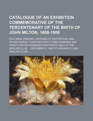 Book cover for Catalogue of an Exhibition Commemorative of the Tercentenary of the Birth of John Milton, 1608-1908; Including Original Editions of His Poetical and P