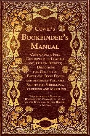 Cover of Cowie's Bookbinder's Manual - Containing a Full Description of Leather and Vellum Binding; Directions for Gilding of Paper and Book Edges and Numerous Valuable Recipes for Sprinkling, Colouring and Marbling