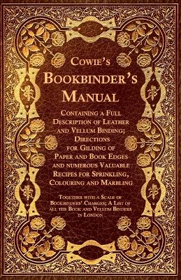 Book cover for Cowie's Bookbinder's Manual - Containing a Full Description of Leather and Vellum Binding; Directions for Gilding of Paper and Book Edges and Numerous Valuable Recipes for Sprinkling, Colouring and Marbling