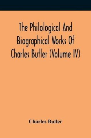 Cover of The Philological And Biographical Works Of Charles Butler (Volume IV)