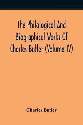 Book cover for The Philological And Biographical Works Of Charles Butler (Volume IV)