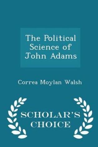 Cover of The Political Science of John Adams - Scholar's Choice Edition