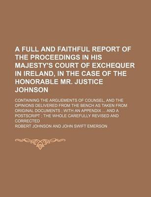 Book cover for A Full and Faithful Report of the Proceedings in His Majesty's Court of Exchequer in Ireland, in the Case of the Honorable Mr. Justice Johnson; Containing the Arguements of Counsel, and the Opinions Delivered from the Bench as Taken from