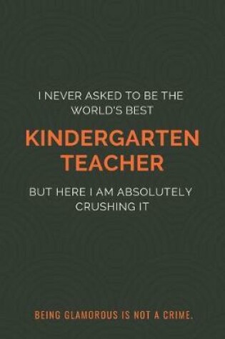 Cover of I Never Asked to Be the World's Best Kindergarten Teacher but Here I Am Absolutely Crushing It. Being glamorous is not a crime.