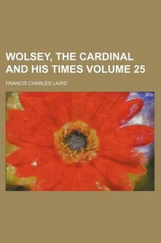 Cover of Wolsey, the Cardinal and His Times Volume 25