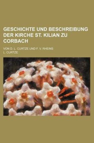 Cover of Geschichte Und Beschreibung Der Kirche St. Kilian Zu Corbach; Von D. L. Curtze Und F. V. Rheins