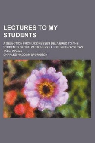 Cover of Lectures to My Students; A Selection from Addresses Delivered to the Students of the Pastors College, Metropolitan Tabernacle