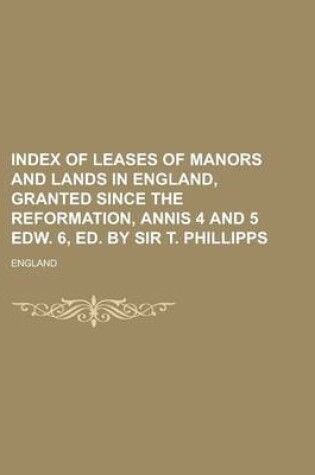 Cover of Index of Leases of Manors and Lands in England, Granted Since the Reformation, Annis 4 and 5 Edw. 6, Ed. by Sir T. Phillipps