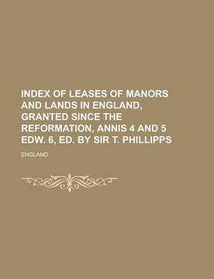 Book cover for Index of Leases of Manors and Lands in England, Granted Since the Reformation, Annis 4 and 5 Edw. 6, Ed. by Sir T. Phillipps