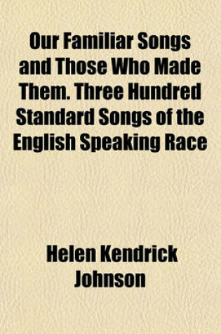 Cover of Our Familiar Songs and Those Who Made Them. Three Hundred Standard Songs of the English Speaking Race