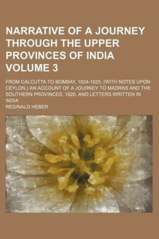 Cover of Narrative of a Journey Through the Upper Provinces of India Volume 3; From Calcutta to Bombay, 1824-1825, (with Notes Upon Ceylon, ) an Account of a Journey to Madras and the Southern Provinces, 1826, and Letters Written in India