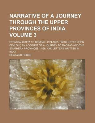 Book cover for Narrative of a Journey Through the Upper Provinces of India Volume 3; From Calcutta to Bombay, 1824-1825, (with Notes Upon Ceylon, ) an Account of a Journey to Madras and the Southern Provinces, 1826, and Letters Written in India