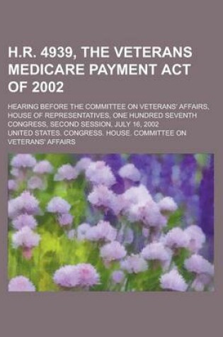 Cover of H.R. 4939, the Veterans Medicare Payment Act of 2002; Hearing Before the Committee on Veterans' Affairs, House of Representatives, One Hundred Seventh