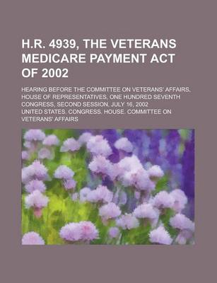 Book cover for H.R. 4939, the Veterans Medicare Payment Act of 2002; Hearing Before the Committee on Veterans' Affairs, House of Representatives, One Hundred Seventh