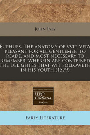 Cover of Euphues. the Anatomy of Vvit Very Pleasant for All Gentlemen to Reade, and Most Necessary to Remember. Wherein Are Conteined the Delightes That Wit Followeth in His Youth (1579)