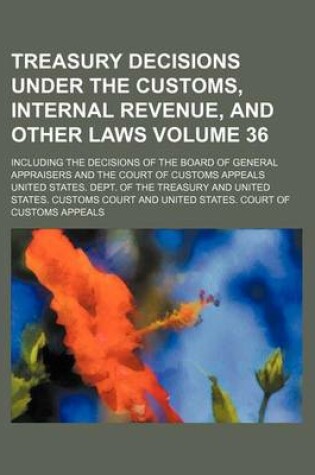 Cover of Treasury Decisions Under the Customs, Internal Revenue, and Other Laws Volume 36; Including the Decisions of the Board of General Appraisers and the Court of Customs Appeals