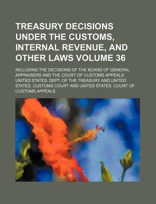 Book cover for Treasury Decisions Under the Customs, Internal Revenue, and Other Laws Volume 36; Including the Decisions of the Board of General Appraisers and the Court of Customs Appeals