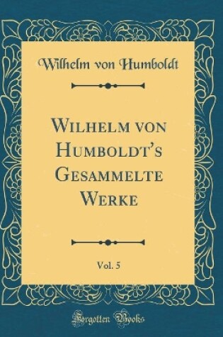 Cover of Wilhelm Von Humboldt's Gesammelte Werke, Vol. 5 (Classic Reprint)