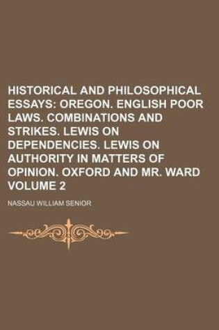 Cover of Historical and Philosophical Essays Volume 2; Oregon. English Poor Laws. Combinations and Strikes. Lewis on Dependencies. Lewis on Authority in Matters of Opinion. Oxford and Mr. Ward