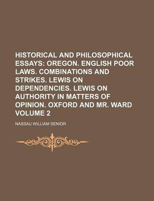 Book cover for Historical and Philosophical Essays Volume 2; Oregon. English Poor Laws. Combinations and Strikes. Lewis on Dependencies. Lewis on Authority in Matters of Opinion. Oxford and Mr. Ward