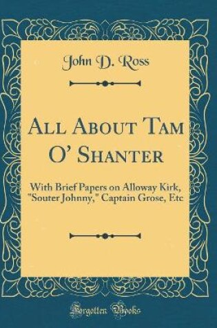 Cover of All About Tam O' Shanter: With Brief Papers on Alloway Kirk, "Souter Johnny," Captain Grose, Etc (Classic Reprint)