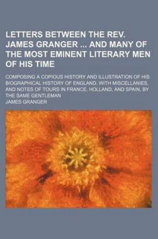 Cover of Letters Between the REV. James Granger and Many of the Most Eminent Literary Men of His Time; Composing a Copious History and Illustration of His Biographical History of England. with Miscellanies, and Notes of Tours in France, Holland, and Spain, by the