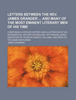 Book cover for Letters Between the REV. James Granger and Many of the Most Eminent Literary Men of His Time; Composing a Copious History and Illustration of His Biographical History of England. with Miscellanies, and Notes of Tours in France, Holland, and Spain, by the