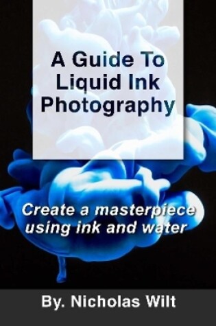 Cover of A Guide to Liquid Ink Photography : Create a Masterpiece Using Ink and Water