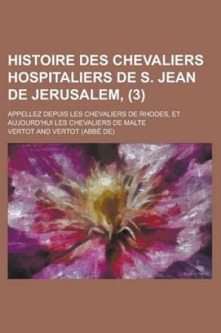 Cover of Histoire Des Chevaliers Hospitaliers de S. Jean de Jerusalem; Appellez Depuis Les Chevaliers de Rhodes, Et Aujourd'hui Les Chevaliers de Malte (3)