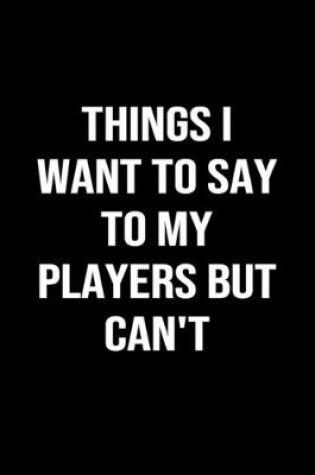 Cover of Things I Want To Say To My Players But Can't