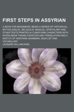 Cover of First Steps in Assyrian; A Book for Beginners Being a Series of Historical, Mythological, Religious, Magical, Epistolary and Other Texts Printed in Cuneiform Characters with Interlinear Transliteration and Translation and a Sketch of Assyrian Grammar, Sign