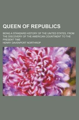 Cover of Queen of Republics; Being a Standard History of the United States, from the Discovery of the American Countinent to the Present Time