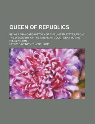 Book cover for Queen of Republics; Being a Standard History of the United States, from the Discovery of the American Countinent to the Present Time