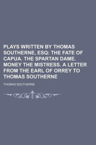 Cover of Plays Written by Thomas Southerne, Esq; The Fate of Capua. the Spartan Dame. Money the Mistress. a Letter from the Earl of Orrey to Thomas Southerne
