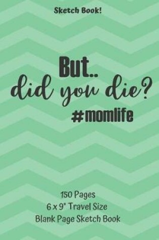 Cover of But Did You Die Mom Life Sketch Book 150 pages 6 x 9 Travel Size Blank Page Sketch Book