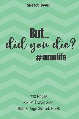 Book cover for But Did You Die Mom Life Sketch Book 150 pages 6 x 9 Travel Size Blank Page Sketch Book