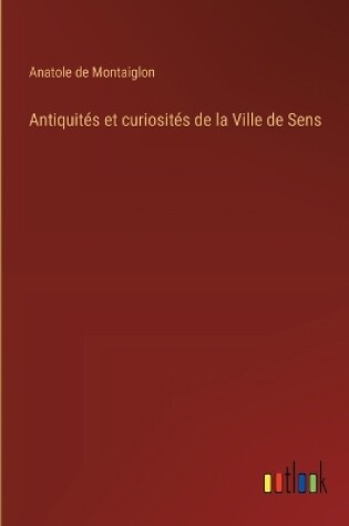 Cover of Antiquit�s et curiosit�s de la Ville de Sens