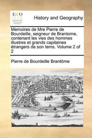 Cover of Memoires de Mre Pierre de Bourdeille, Seigneur de Brantome, Contenant Les Vies Des Hommes Illustres Et Grands Capitaines Etrangers de Son Tems. Volume