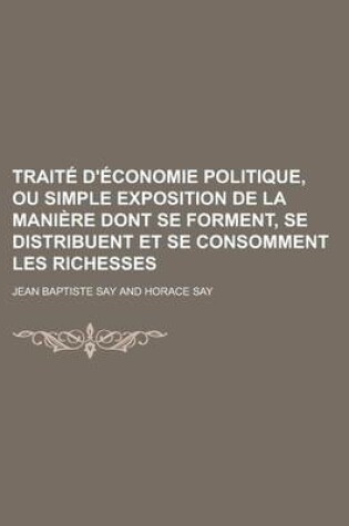 Cover of Traite D'Economie Politique, Ou Simple Exposition de La Maniere Dont Se Forment, Se Distribuent Et Se Consomment Les Richesses