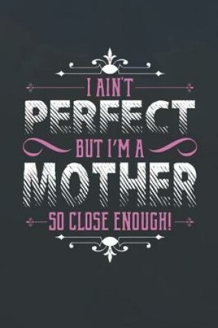 Cover of I Ain't Perfect But I'm A Mother So Close Enough!