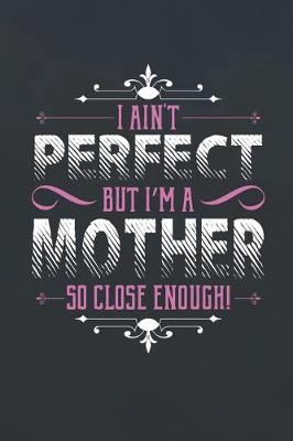 Book cover for I Ain't Perfect But I'm A Mother So Close Enough!