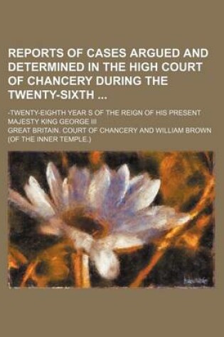 Cover of Reports of Cases Argued and Determined in the High Court of Chancery During the Twenty-Sixth; -Twenty-Eighth Year S of the Reign of His Present Majesty King George III